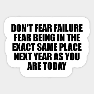 Don't fear failure. Fear being in the exact same place next year as you are today Sticker
